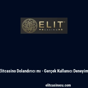 Elitcasino Dolandırıcı mı - Ger&ccedil;ek Kullanıcı Deneyimi